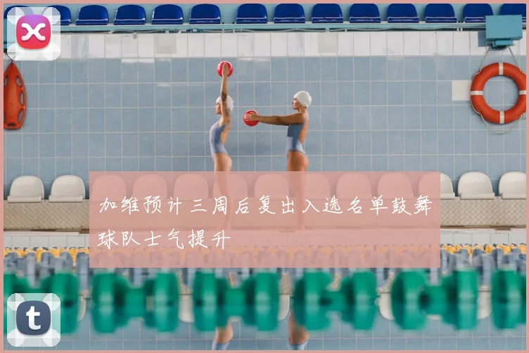 加维预计三周后复出入选名单鼓舞球队士气提升