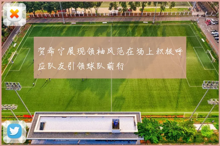 贺希宁展现领袖风范在场上积极呼应队友引领球队前行