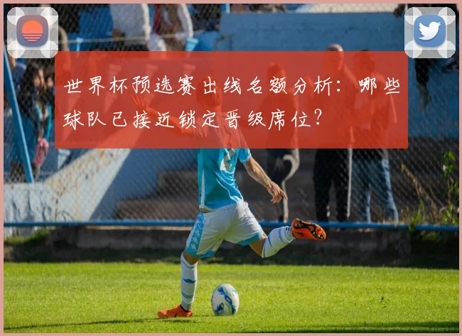 世界杯预选赛出线名额分析：哪些球队已接近锁定晋级席位？