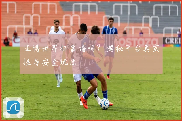 亚博世界杯靠谱吗？揭秘平台真实性与安全玩法