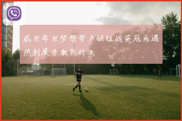 威尔希尔梦想带卢顿征战英冠或遇热刺展开激烈对决