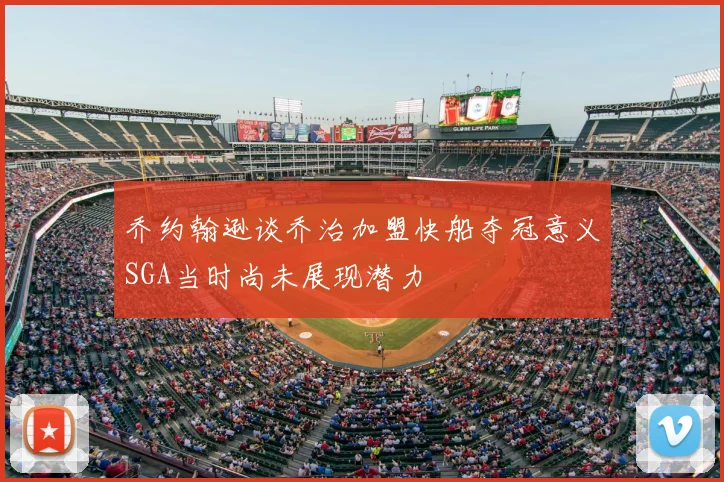 乔约翰逊谈乔治加盟快船夺冠意义SGA当时尚未展现潜力