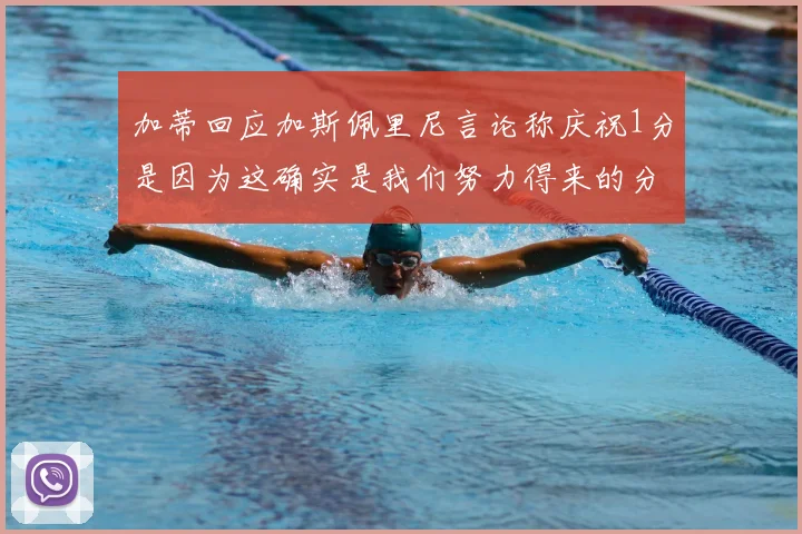 加蒂回应加斯佩里尼言论称庆祝1分是因为这确实是我们努力得来的分数