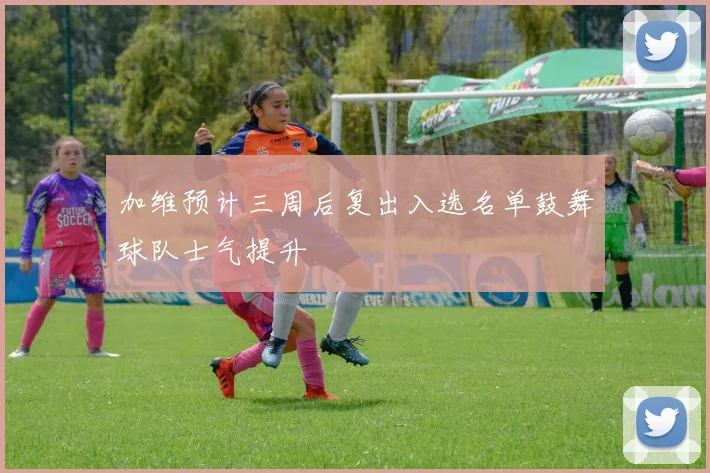 加维预计三周后复出入选名单鼓舞球队士气提升