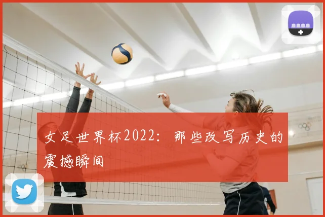女足世界杯2022：那些改写历史的震撼瞬间