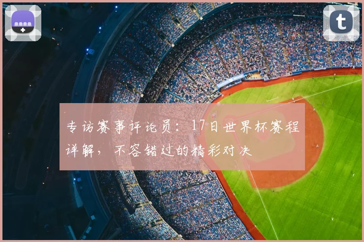 专访赛事评论员：17日世界杯赛程详解，不容错过的精彩对决
