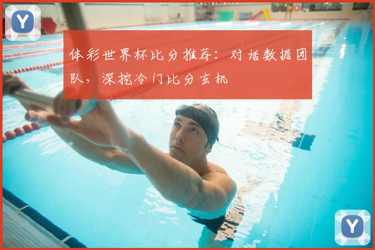 体彩世界杯比分推荐：对话数据团队，深挖冷门比分玄机