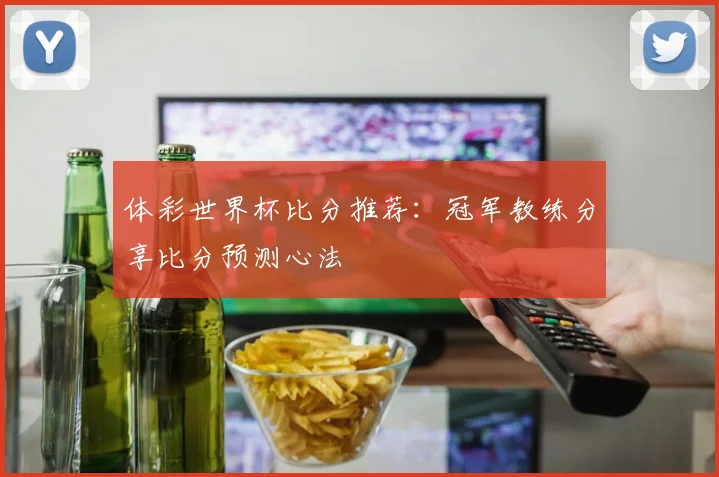 体彩世界杯比分推荐：冠军教练分享比分预测心法