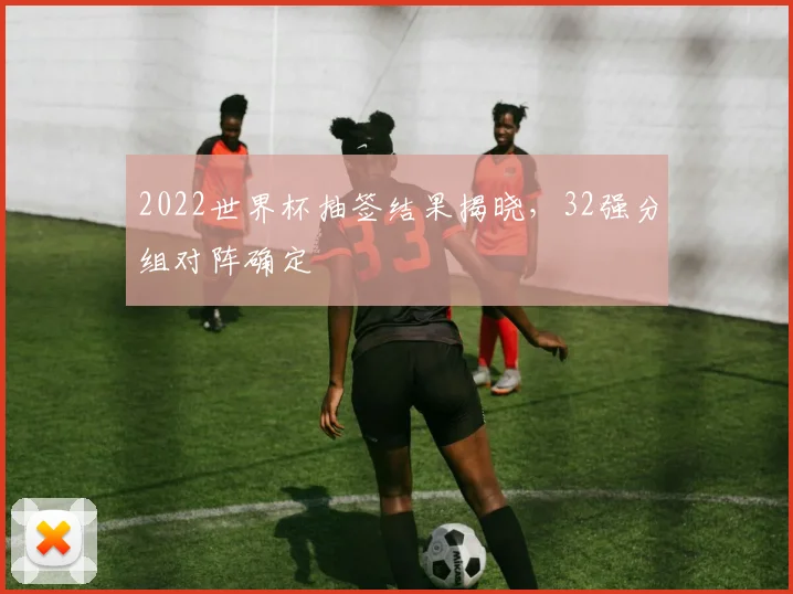 2022世界杯抽签结果揭晓，32强分组对阵确定