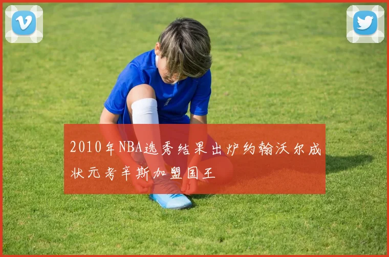 2010年NBA选秀结果出炉约翰沃尔成状元考辛斯加盟国王