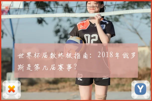 世界杯届数终极指南：2018年俄罗斯是第几届赛事？