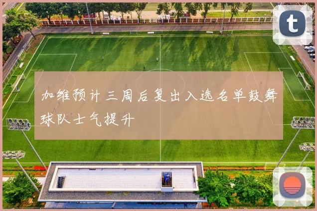 加维预计三周后复出入选名单鼓舞球队士气提升