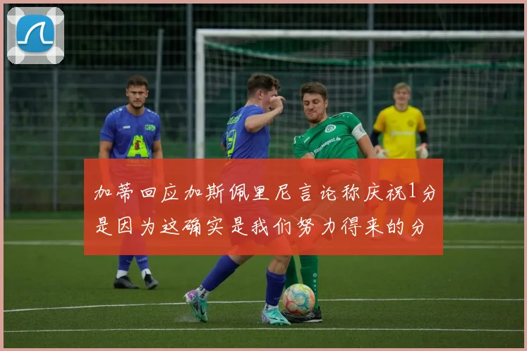 加蒂回应加斯佩里尼言论称庆祝1分是因为这确实是我们努力得来的分数