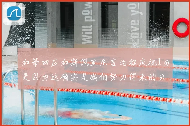 加蒂回应加斯佩里尼言论称庆祝1分是因为这确实是我们努力得来的分数