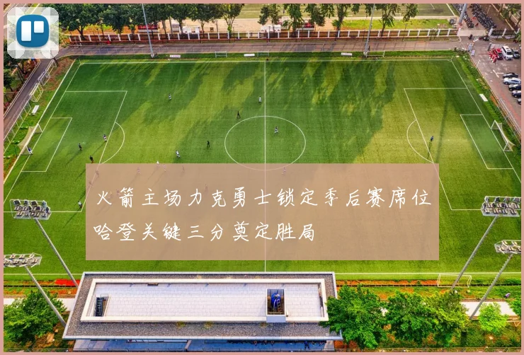 火箭主场力克勇士锁定季后赛席位哈登关键三分奠定胜局